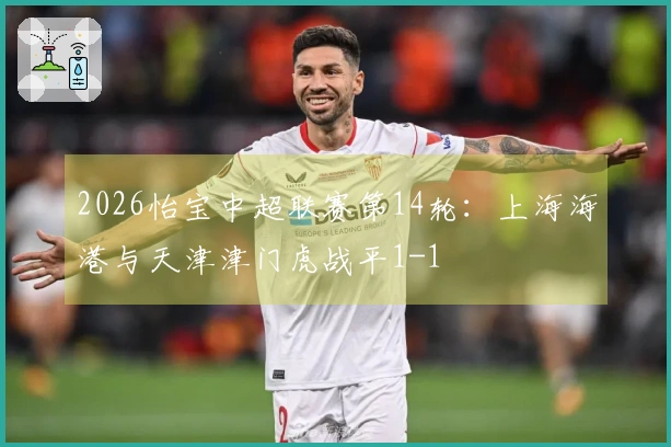 2026怡宝中超联赛第14轮:上海海港与天津津门虎战平1-1