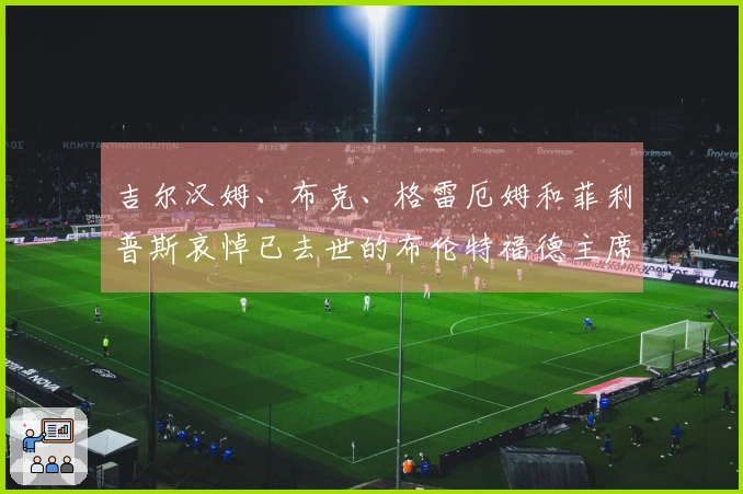 吉尔汉姆、布克、格雷厄姆和菲利普斯哀悼已去世的布伦特福德主席丹·塔纳