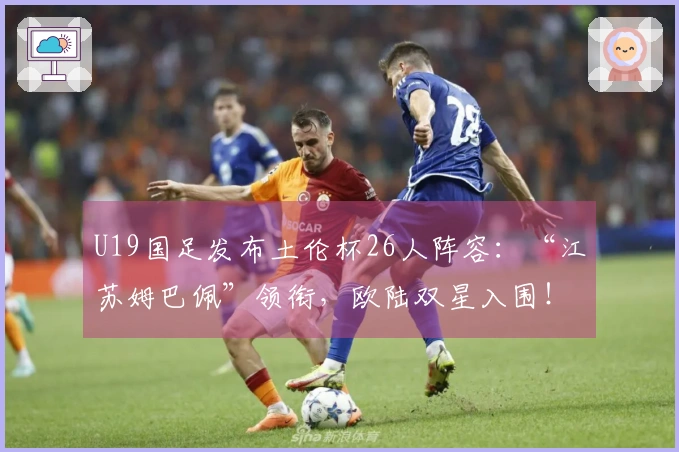 U19国足发布土伦杯26人阵容：“江苏姆巴佩”领衔，欧陆双星入围！