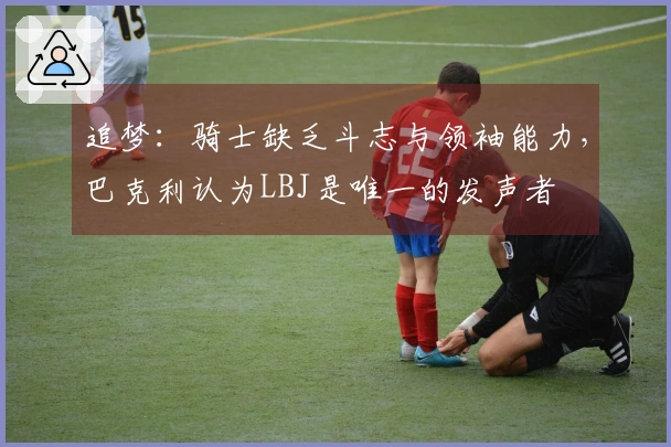 追梦：骑士缺乏斗志与领袖能力，巴克利认为LBJ是唯一的发声者